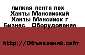 липкая лента пвх  - Ханты-Мансийский, Ханты-Мансийск г. Бизнес » Оборудование   